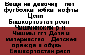 Вещи на девочку 6 лет, футболки, юбки, кофты › Цена ­ 50 - Башкортостан респ., Чишминский р-н, Чишмы пгт Дети и материнство » Детская одежда и обувь   . Башкортостан респ.